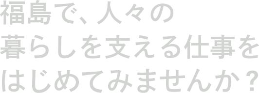 福島で、人々の暮らしを支える仕事をはじめてみませんか？